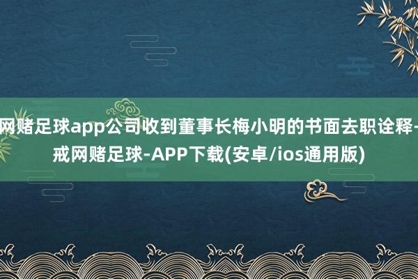 网赌足球app公司收到董事长梅小明的书面去职诠释-戒网赌足球-APP下载(安卓/ios通用版)