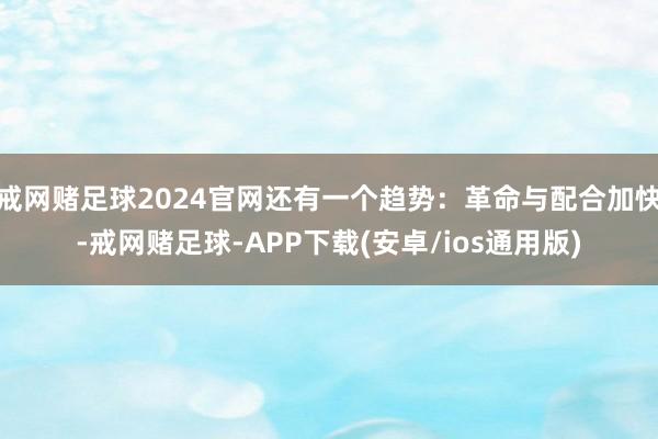 戒网赌足球2024官网还有一个趋势：革命与配合加快-戒网赌足球-APP下载(安卓/ios通用版)