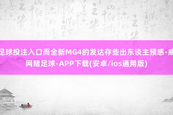足球投注入口而全新MG4的发达存些出东谈主预感-戒网赌足球-APP下载(安卓/ios通用版)