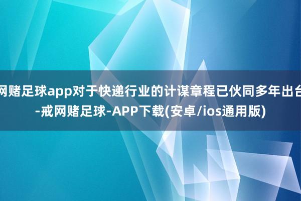 网赌足球app对于快递行业的计谋章程已伙同多年出台-戒网赌足球-APP下载(安卓/ios通用版)