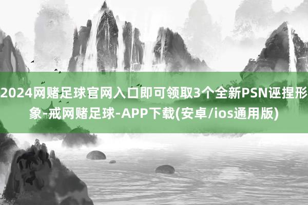 2024网赌足球官网入口即可领取3个全新PSN诬捏形象-戒网赌足球-APP下载(安卓/ios通用版)