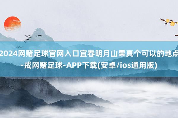 2024网赌足球官网入口宜春明月山果真个可以的地点-戒网赌足球-APP下载(安卓/ios通用版)