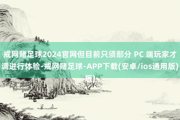 戒网赌足球2024官网但目前只须部分 PC 端玩家才调进行体验-戒网赌足球-APP下载(安卓/ios通用版)