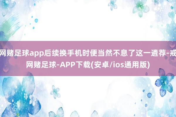 网赌足球app后续换手机时便当然不息了这一遴荐-戒网赌足球-APP下载(安卓/ios通用版)