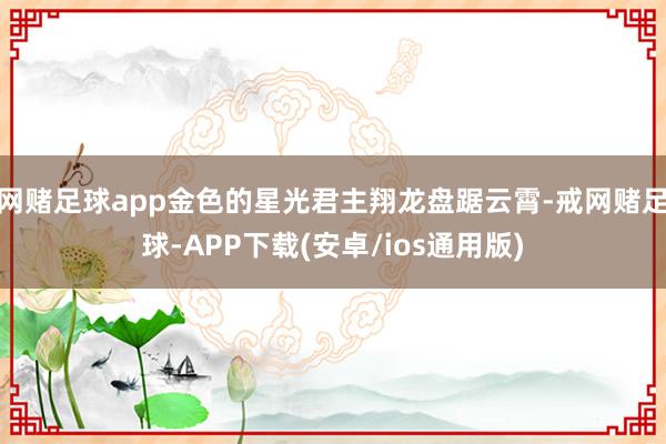 网赌足球app金色的星光君主翔龙盘踞云霄-戒网赌足球-APP下载(安卓/ios通用版)