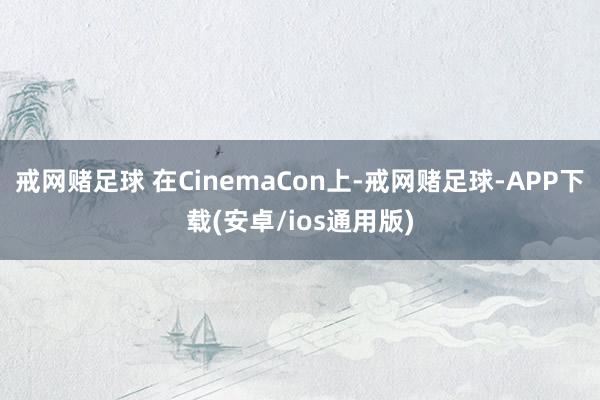 戒网赌足球 在CinemaCon上-戒网赌足球-APP下载(安卓/ios通用版)