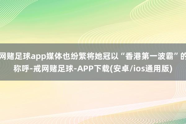 网赌足球app媒体也纷繁将她冠以“香港第一波霸”的称呼-戒网赌足球-APP下载(安卓/ios通用版)