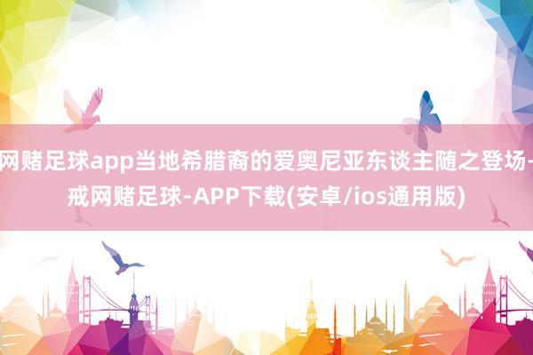 网赌足球app当地希腊裔的爱奥尼亚东谈主随之登场-戒网赌足球-APP下载(安卓/ios通用版)