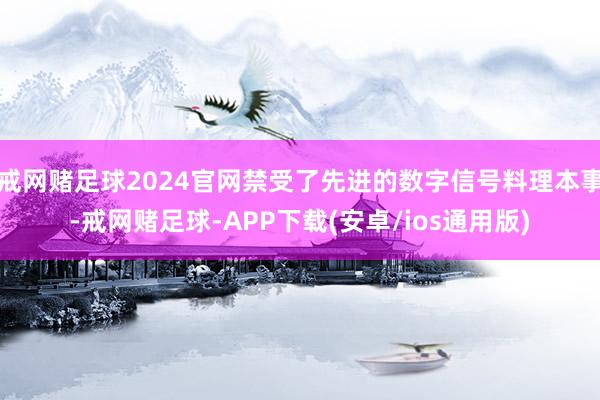 戒网赌足球2024官网禁受了先进的数字信号料理本事-戒网赌足球-APP下载(安卓/ios通用版)