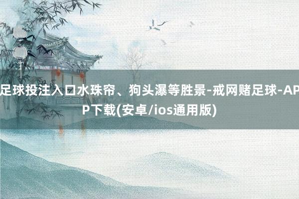 足球投注入口水珠帘、狗头瀑等胜景-戒网赌足球-APP下载(安卓/ios通用版)