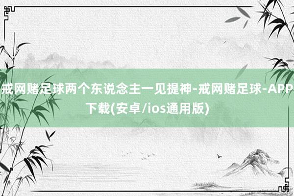 戒网赌足球两个东说念主一见提神-戒网赌足球-APP下载(安卓/ios通用版)