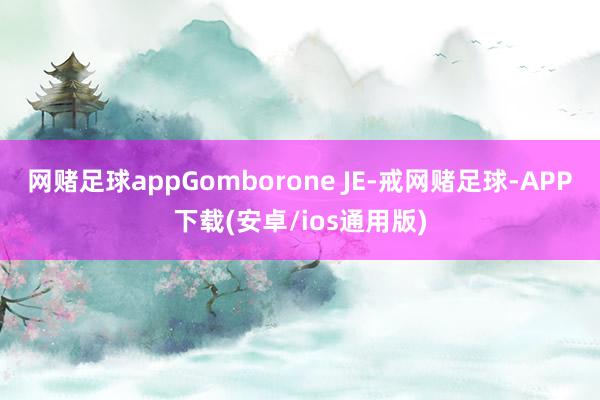 网赌足球appGomborone JE-戒网赌足球-APP下载(安卓/ios通用版)