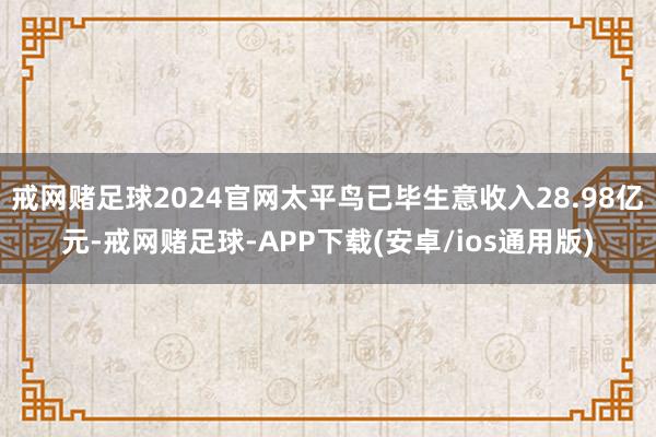戒网赌足球2024官网太平鸟已毕生意收入28.98亿元-戒网赌足球-APP下载(安卓/ios通用版)