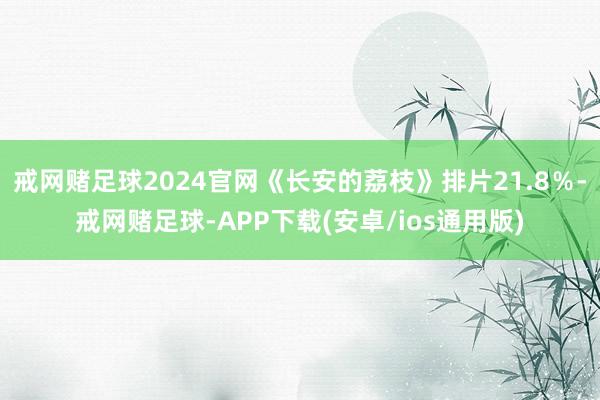 戒网赌足球2024官网《长安的荔枝》排片21.8％-戒网赌足球-APP下载(安卓/ios通用版)