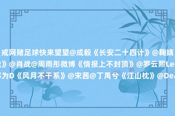 戒网赌足球快来望望@成毅《长安二十四计》@鞠婧祎@张云龙mmc《来战》@肖战@周雨彤微博《情报上不封顶》@罗云熙Leo《魅影神捕》@邓为D《风月不干系》@宋茜@丁禹兮《江山枕》@Dear-迪丽热巴@陈飞宇Arthur《慕胥辞》@侯明昊@卢昱晓_《入青云》@白鹿my《莫离》#成毅官宣晚会超等夏晚##肖战寝衣少白##迪丽热巴张凌赫将门毒后##陈飞宇悉心卡点1314撞了何晟铭##白鹿张鑫梦回白月梵星#（