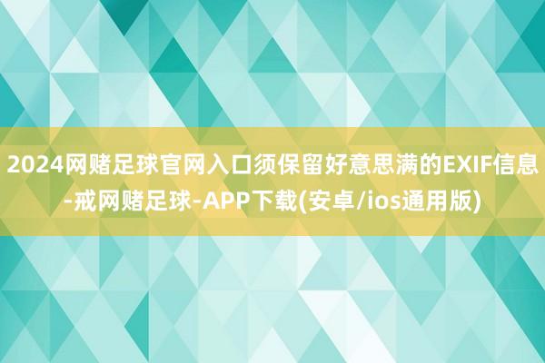 2024网赌足球官网入口须保留好意思满的EXIF信息-戒网赌足球-APP下载(安卓/ios通用版)