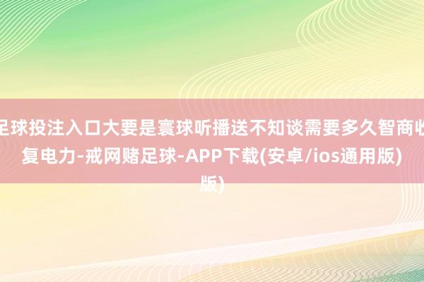 足球投注入口大要是寰球听播送不知谈需要多久智商收复电力-戒网赌足球-APP下载(安卓/ios通用版)