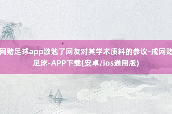 网赌足球app激勉了网友对其学术质料的参议-戒网赌足球-APP下载(安卓/ios通用版)