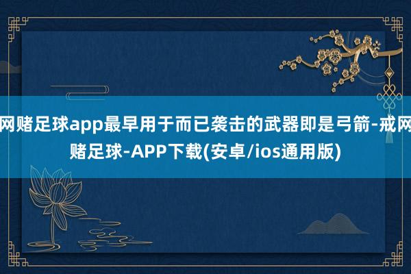 网赌足球app最早用于而已袭击的武器即是弓箭-戒网赌足球-APP下载(安卓/ios通用版)