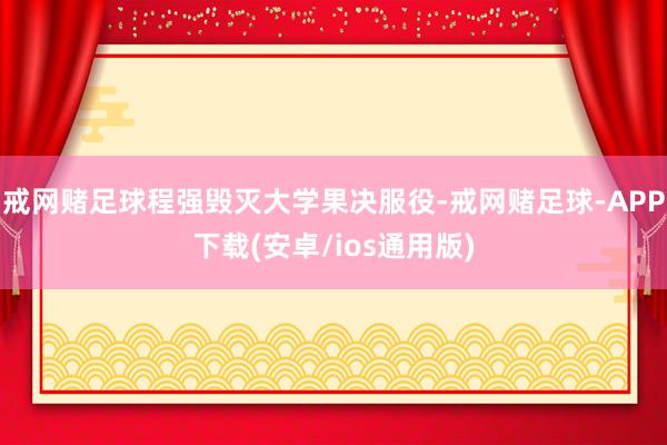 戒网赌足球程强毁灭大学果决服役-戒网赌足球-APP下载(安卓/ios通用版)