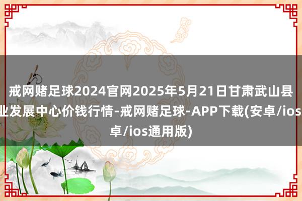 戒网赌足球2024官网2025年5月21日甘肃武山县蔬菜产业发展中心价钱行情-戒网赌足球-APP下载(安卓/ios通用版)