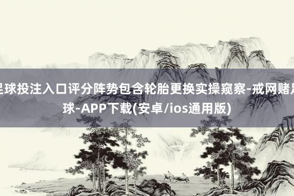 足球投注入口评分阵势包含轮胎更换实操窥察-戒网赌足球-APP下载(安卓/ios通用版)