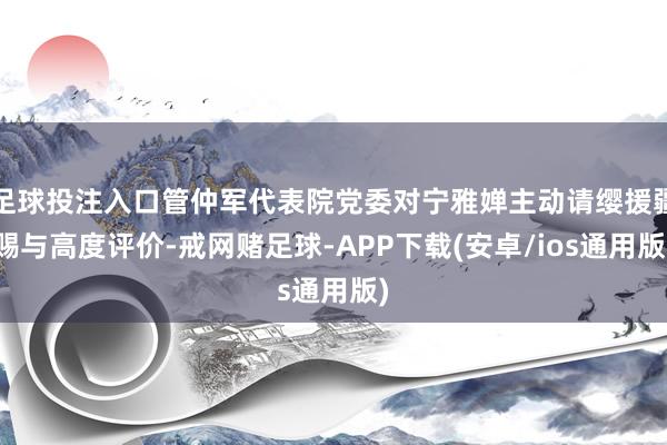 足球投注入口管仲军代表院党委对宁雅婵主动请缨援疆赐与高度评价-戒网赌足球-APP下载(安卓/ios通用版)