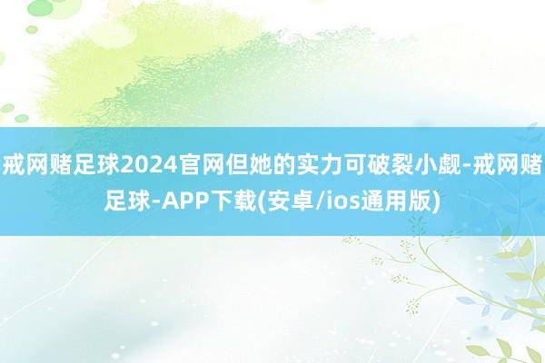 戒网赌足球2024官网但她的实力可破裂小觑-戒网赌足球-APP下载(安卓/ios通用版)