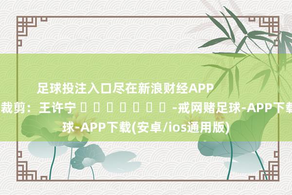 足球投注入口尽在新浪财经APP            						包袱裁剪：王许宁 							-戒网赌足球-APP下载(安卓/ios通用版)