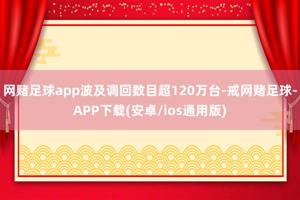 网赌足球app波及调回数目超120万台-戒网赌足球-APP下载(安卓/ios通用版)