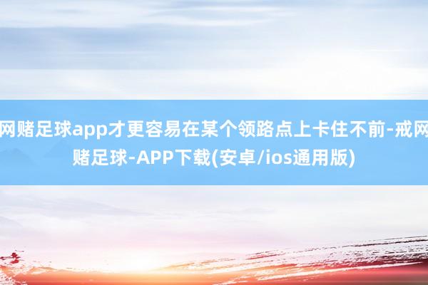 网赌足球app才更容易在某个领路点上卡住不前-戒网赌足球-APP下载(安卓/ios通用版)
