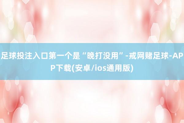 足球投注入口第一个是“晚打没用”-戒网赌足球-APP下载(安卓/ios通用版)