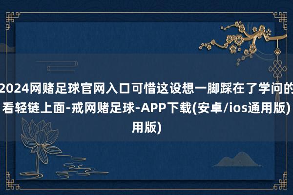 2024网赌足球官网入口可惜这设想一脚踩在了学问的看轻链上面-戒网赌足球-APP下载(安卓/ios通用版)