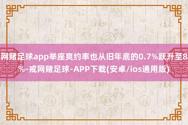 网赌足球app举座爽约率也从旧年底的0.7%跃升至8%-戒网赌足球-APP下载(安卓/ios通用版)