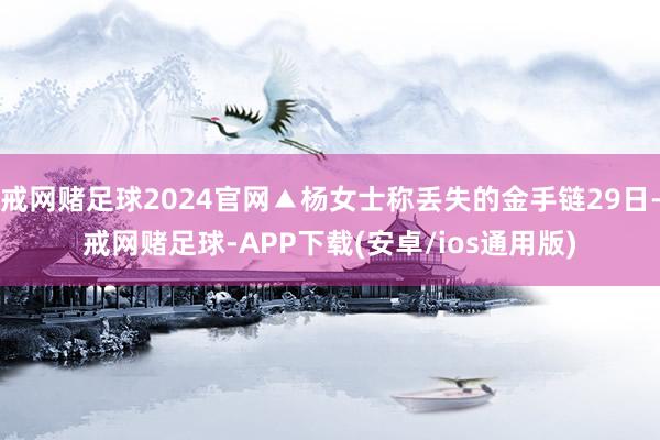 戒网赌足球2024官网▲杨女士称丢失的金手链29日-戒网赌足球-APP下载(安卓/ios通用版)