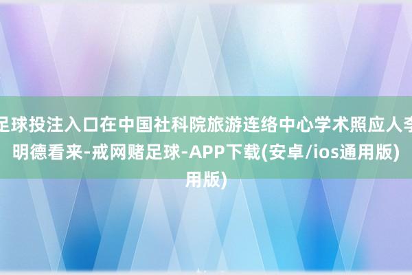 足球投注入口在中国社科院旅游连络中心学术照应人李明德看来-戒网赌足球-APP下载(安卓/ios通用版)