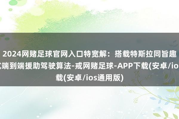 2024网赌足球官网入口特宽解：搭载特斯拉同旨趣的一段式端到端援助驾驶算法-戒网赌足球-APP下载(安卓/ios通用版)