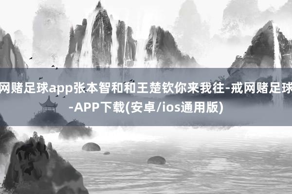 网赌足球app张本智和和王楚钦你来我往-戒网赌足球-APP下载(安卓/ios通用版)