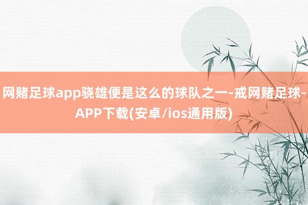 网赌足球app骁雄便是这么的球队之一-戒网赌足球-APP下载(安卓/ios通用版)