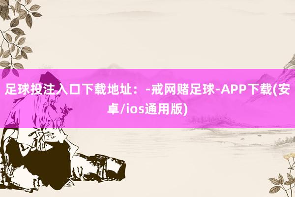足球投注入口下载地址：-戒网赌足球-APP下载(安卓/ios通用版)