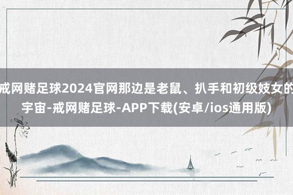 戒网赌足球2024官网那边是老鼠、扒手和初级妓女的宇宙-戒网赌足球-APP下载(安卓/ios通用版)
