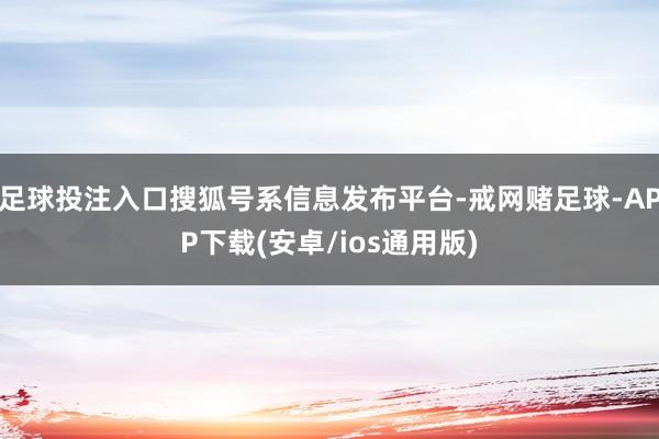 足球投注入口搜狐号系信息发布平台-戒网赌足球-APP下载(安卓/ios通用版)