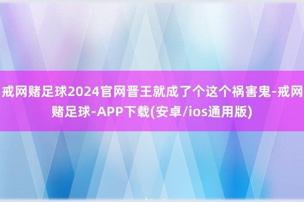 戒网赌足球2024官网晋王就成了个这个祸害鬼-戒网赌足球-APP下载(安卓/ios通用版)