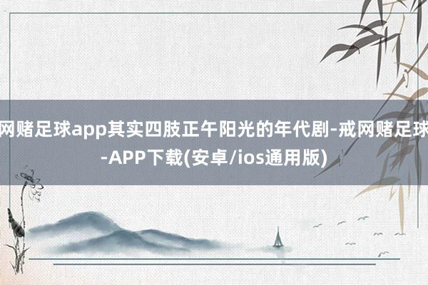 网赌足球app其实四肢正午阳光的年代剧-戒网赌足球-APP下载(安卓/ios通用版)