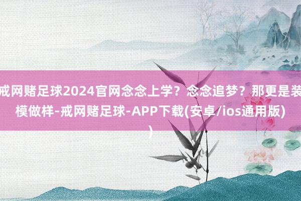 戒网赌足球2024官网念念上学？念念追梦？那更是装模做样-戒网赌足球-APP下载(安卓/ios通用版)