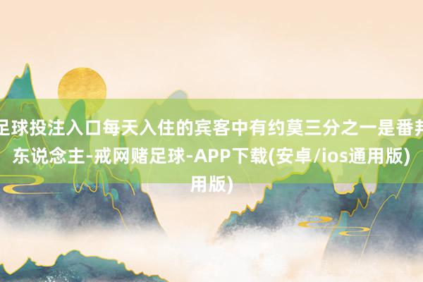 足球投注入口每天入住的宾客中有约莫三分之一是番邦东说念主-戒网赌足球-APP下载(安卓/ios通用版)