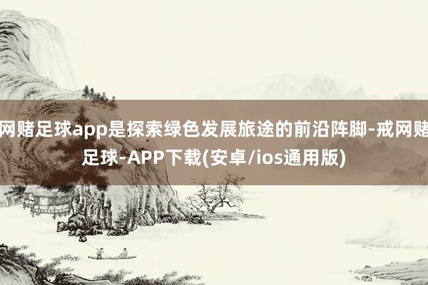 网赌足球app是探索绿色发展旅途的前沿阵脚-戒网赌足球-APP下载(安卓/ios通用版)