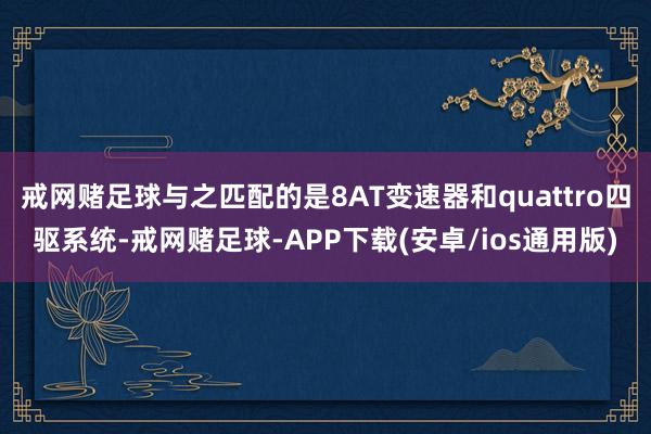 戒网赌足球与之匹配的是8AT变速器和quattro四驱系统-戒网赌足球-APP下载(安卓/ios通用版)