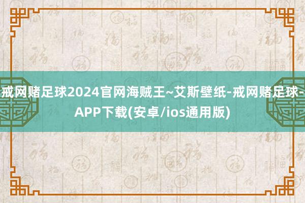戒网赌足球2024官网海贼王~艾斯壁纸-戒网赌足球-APP下载(安卓/ios通用版)