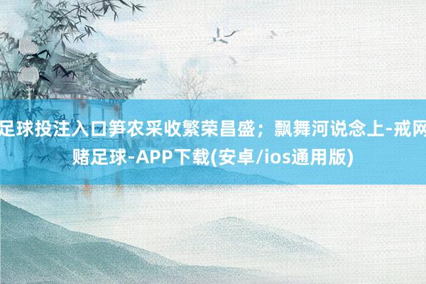 足球投注入口笋农采收繁荣昌盛；飘舞河说念上-戒网赌足球-APP下载(安卓/ios通用版)
